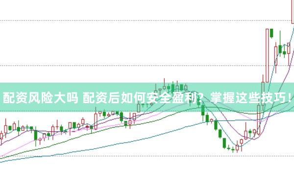 配资风险大吗 配资后如何安全盈利？掌握这些技巧！