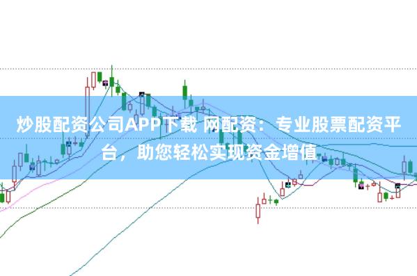 炒股配资公司APP下载 网配资：专业股票配资平台，助您轻松实现资金增值