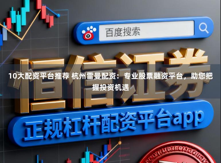 10大配资平台推荐 杭州雷曼配资：专业股票融资平台，助您把握投资机遇