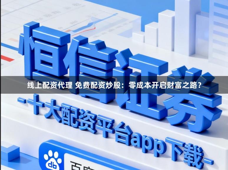 线上配资代理 免费配资炒股：零成本开启财富之路？