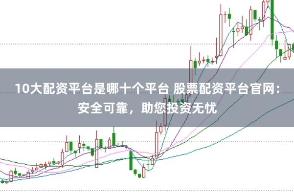 10大配资平台是哪十个平台 股票配资平台官网：安全可靠，助您投资无忧