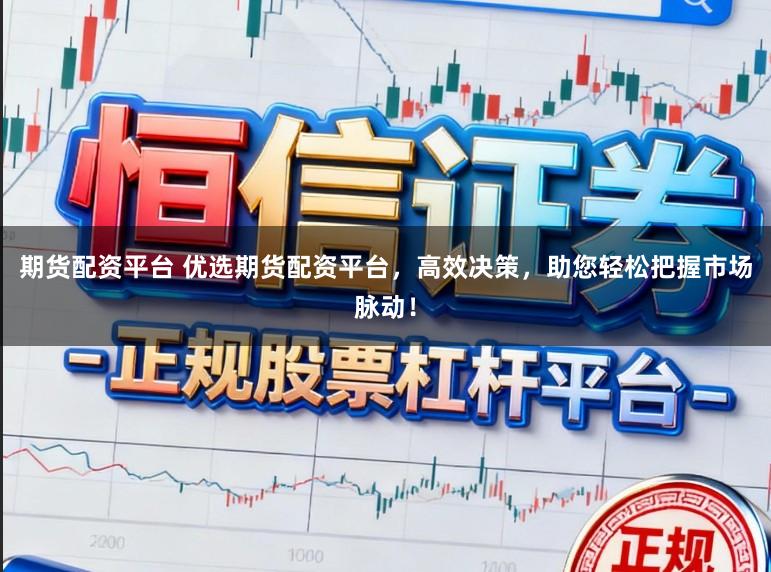 期货配资平台 优选期货配资平台，高效决策，助您轻松把握市场脉动！