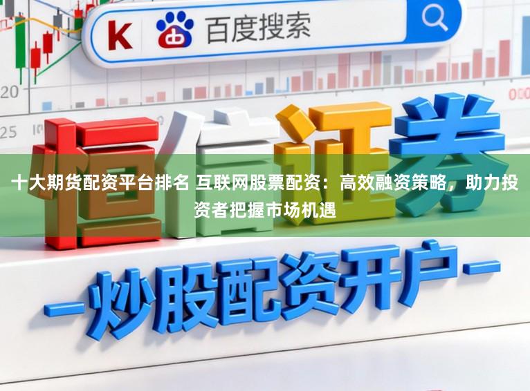 十大期货配资平台排名 互联网股票配资：高效融资策略，助力投资者把握市场机遇