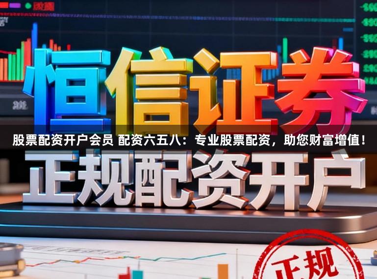 股票配资开户会员 配资六五八：专业股票配资，助您财富增值！