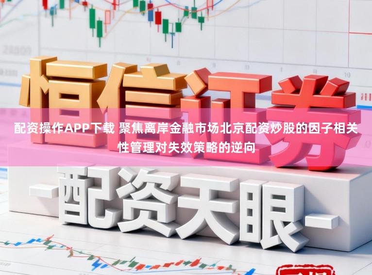 配资操作APP下载 聚焦离岸金融市场北京配资炒股的因子相关性管理对失效策略的逆向