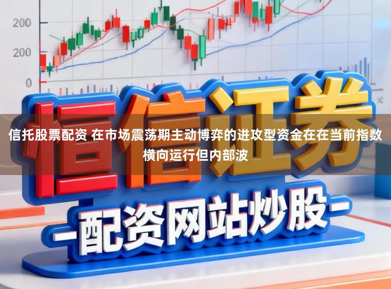 信托股票配资 在市场震荡期主动博弈的进攻型资金在在当前指数横向运行但内部波