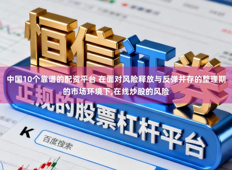 中国10个靠谱的配资平台 在面对风险释放与反弹并存的整理期的市场环境下,在线炒股的风险
