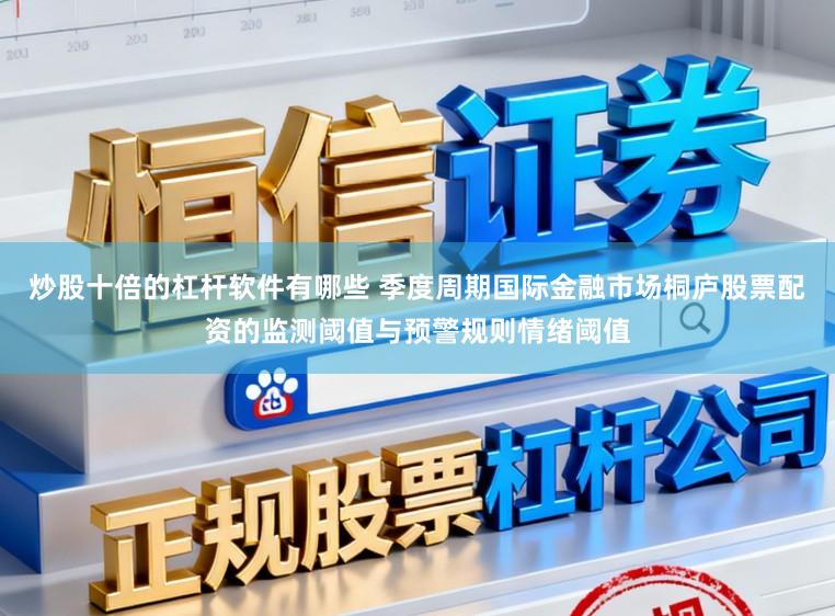 炒股十倍的杠杆软件有哪些 季度周期国际金融市场桐庐股票配资的监测阈值与预警规则情绪阈值