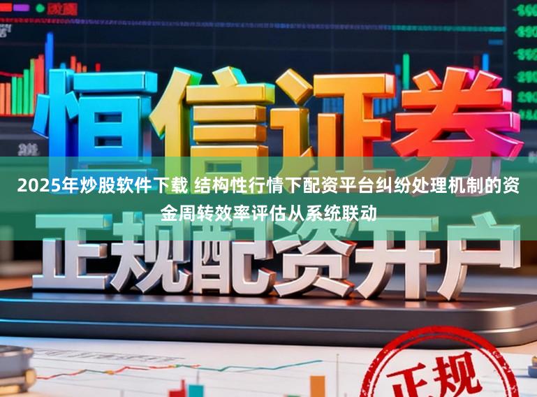 2025年炒股软件下载 结构性行情下配资平台纠纷处理机制的资金周转效率评估从系统联动