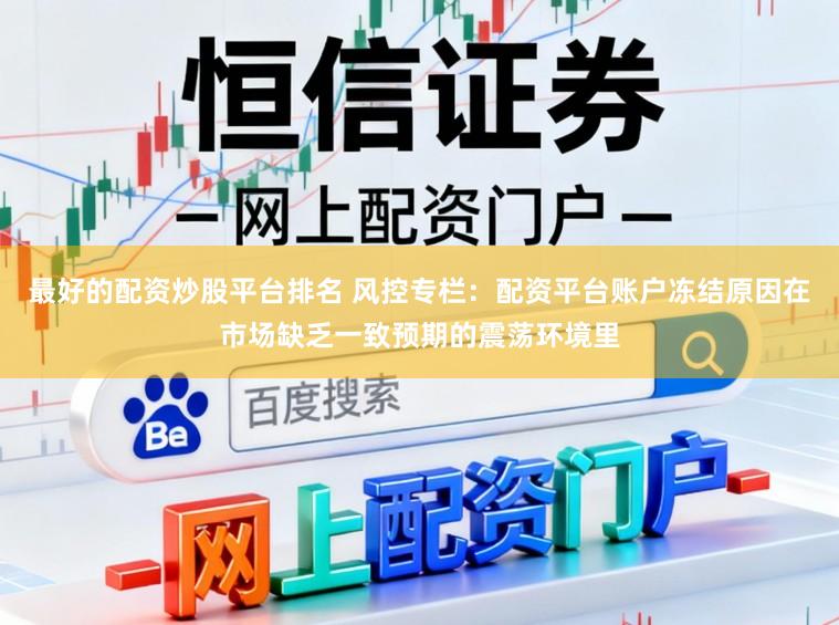 最好的配资炒股平台排名 风控专栏：配资平台账户冻结原因在市场缺乏一致预期的震荡环境里