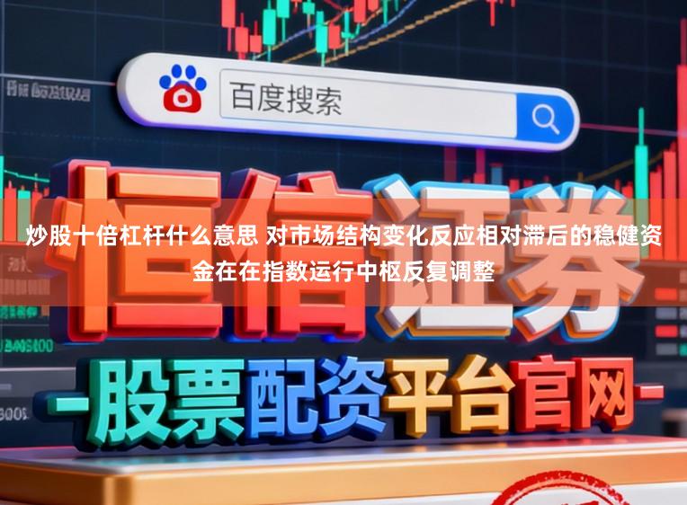 炒股十倍杠杆什么意思 对市场结构变化反应相对滞后的稳健资金在在指数运行中枢反复调整