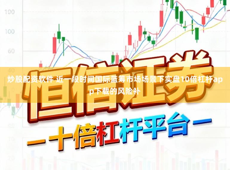炒股配资软件 近一段时间国际蓝筹市场场景下实盘10倍杠杆app下载的风险补