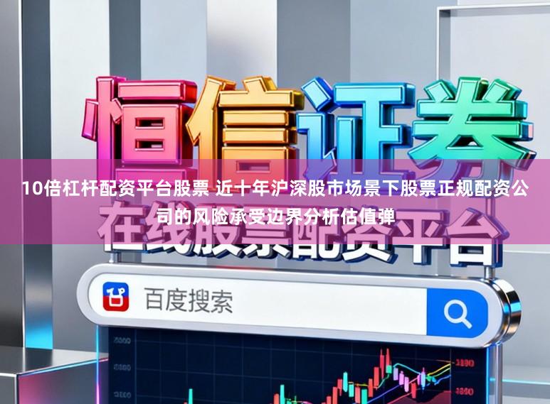 10倍杠杆配资平台股票 近十年沪深股市场景下股票正规配资公司的风险承受边界分析估值弹