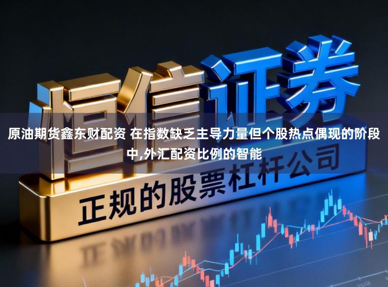 原油期货鑫东财配资 在指数缺乏主导力量但个股热点偶现的阶段中,外汇配资比例的智能