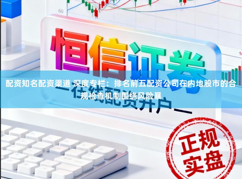 配资知名配资渠道 深度专栏：排名前五配资公司在内地股市的合规检查机制围绕风险暴