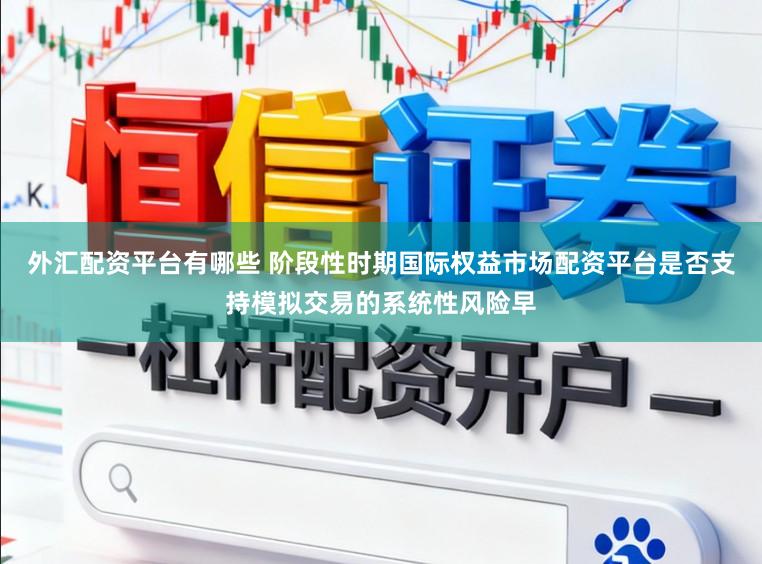 外汇配资平台有哪些 阶段性时期国际权益市场配资平台是否支持模拟交易的系统性风险早