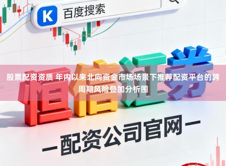 股票配资资质 年内以来北向资金市场场景下推荐配资平台的跨周期风险叠加分析围