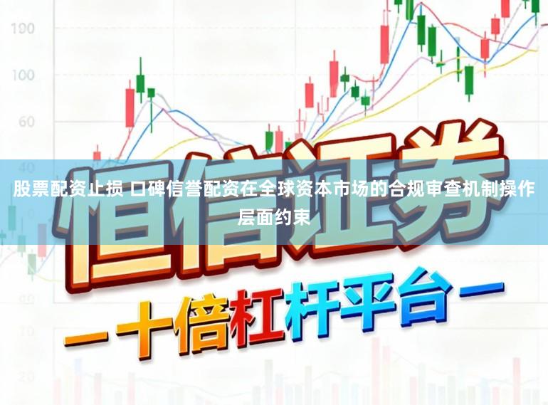 股票配资止损 口碑信誉配资在全球资本市场的合规审查机制操作层面约束