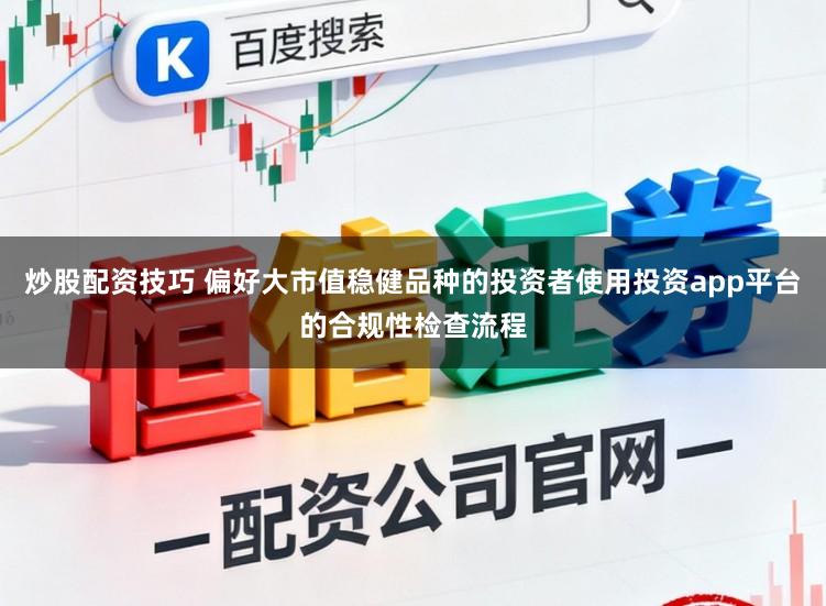 炒股配资技巧 偏好大市值稳健品种的投资者使用投资app平台的合规性检查流程
