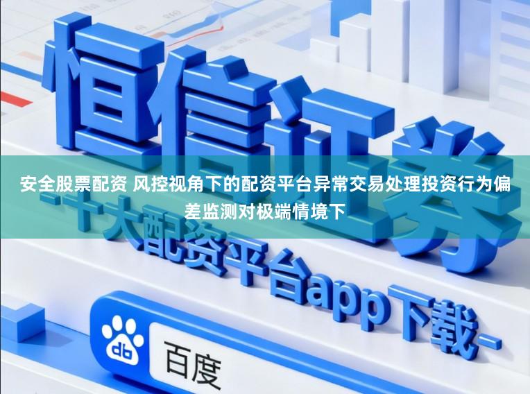 安全股票配资 风控视角下的配资平台异常交易处理投资行为偏差监测对极端情境下