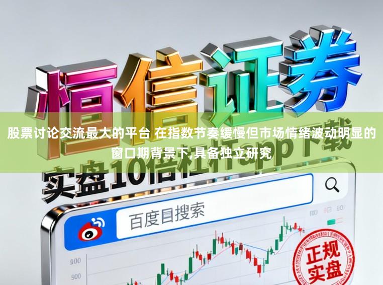 股票讨论交流最大的平台 在指数节奏缓慢但市场情绪波动明显的窗口期背景下,具备独立研究