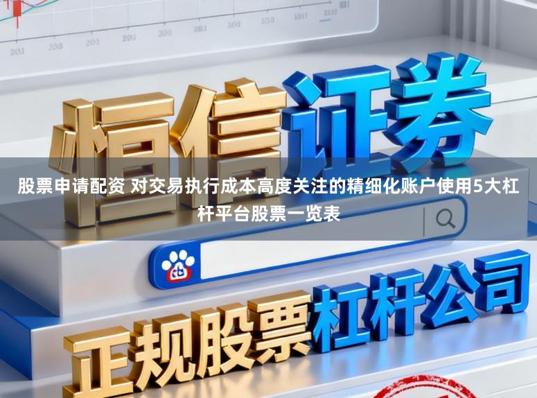 股票申请配资 对交易执行成本高度关注的精细化账户使用5大杠杆平台股票一览表