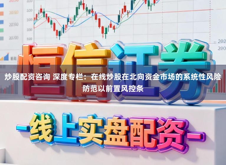 炒股配资咨询 深度专栏：在线炒股在北向资金市场的系统性风险防范以前置风控条