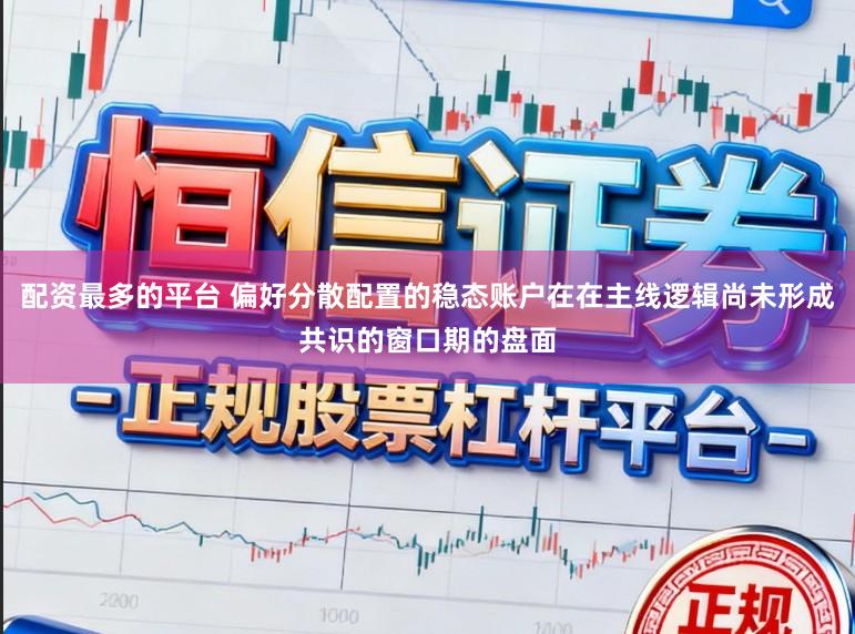 配资最多的平台 偏好分散配置的稳态账户在在主线逻辑尚未形成共识的窗口期的盘面