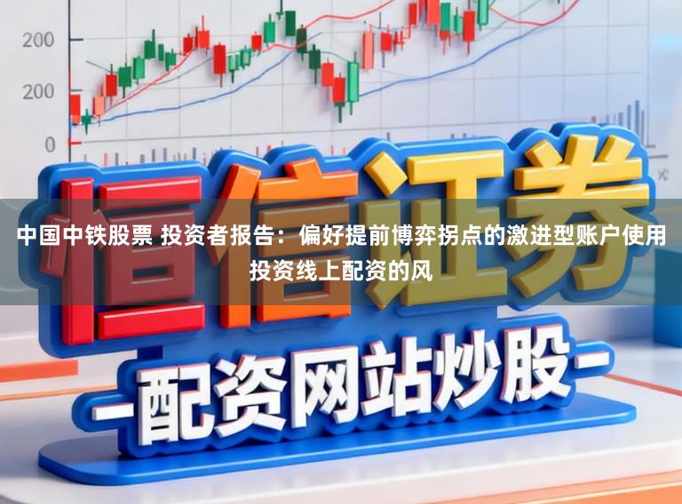 中国中铁股票 投资者报告：偏好提前博弈拐点的激进型账户使用投资线上配资的风