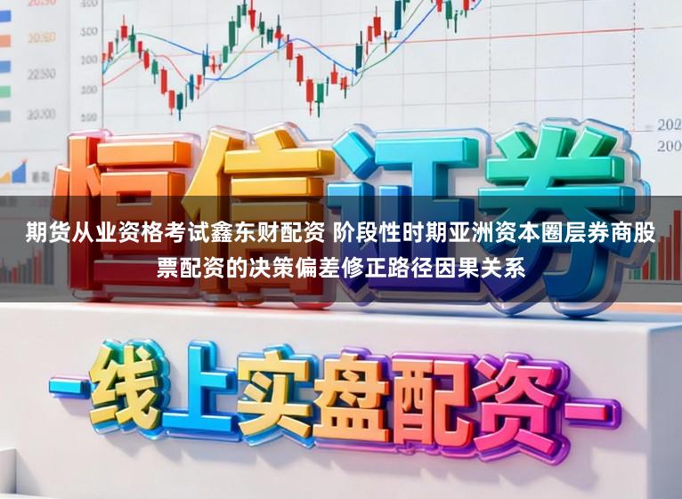 期货从业资格考试鑫东财配资 阶段性时期亚洲资本圈层券商股票配资的决策偏差修正路径因果关系