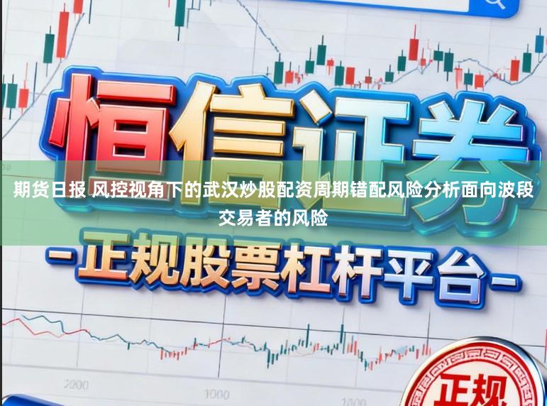 期货日报 风控视角下的武汉炒股配资周期错配风险分析面向波段交易者的风险