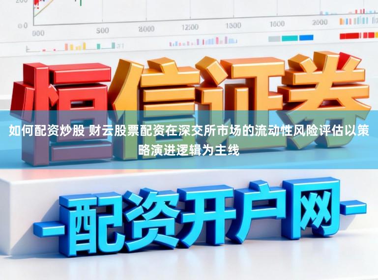 如何配资炒股 财云股票配资在深交所市场的流动性风险评估以策略演进逻辑为主线