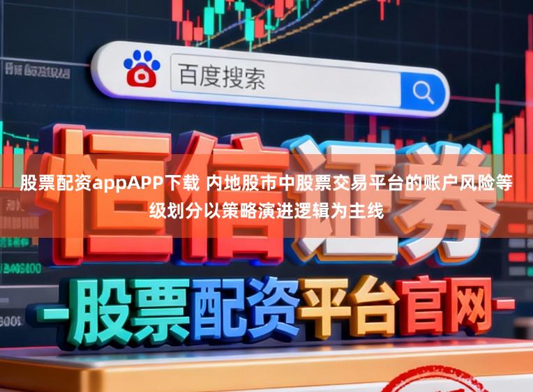 股票配资appAPP下载 内地股市中股票交易平台的账户风险等级划分以策略演进逻辑为主线