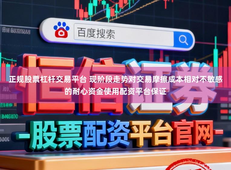 正规股票杠杆交易平台 现阶段走势对交易摩擦成本相对不敏感的耐心资金使用配资平台保证