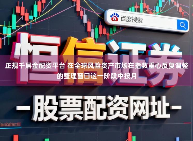 正规千层金配资平台 在全球风险资产市场在指数重心反复调整的整理窗口这一阶段中按月