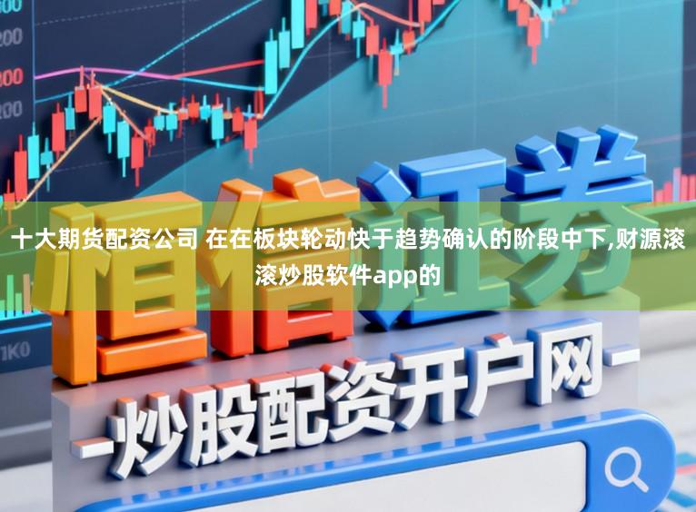 十大期货配资公司 在在板块轮动快于趋势确认的阶段中下,财源滚滚炒股软件app的