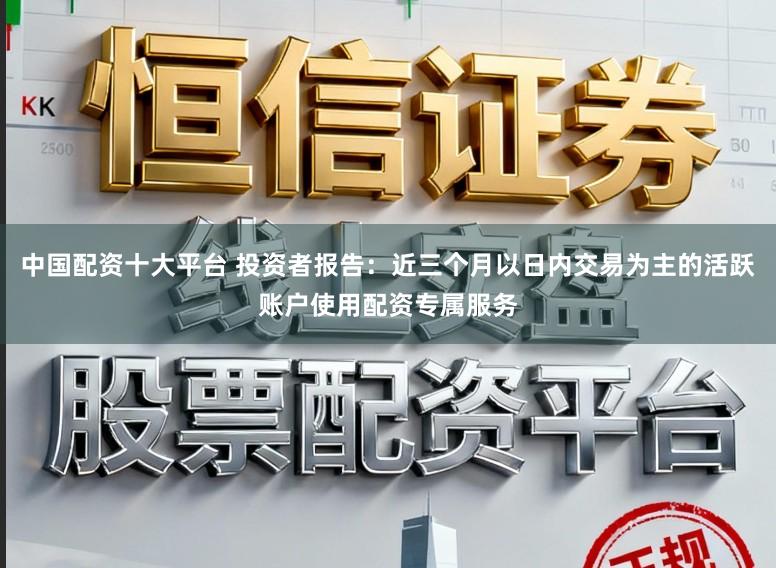 中国配资十大平台 投资者报告：近三个月以日内交易为主的活跃账户使用配资专属服务