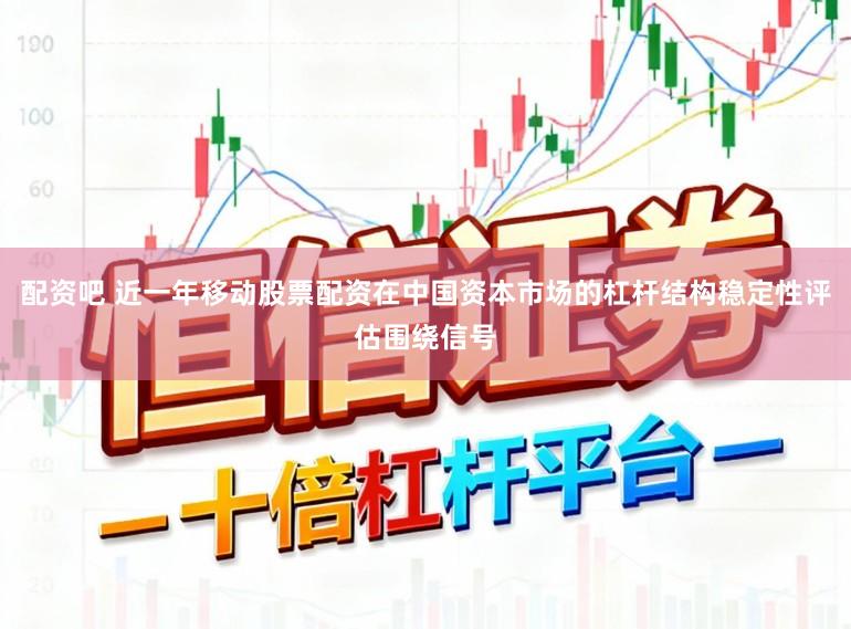 配资吧 近一年移动股票配资在中国资本市场的杠杆结构稳定性评估围绕信号