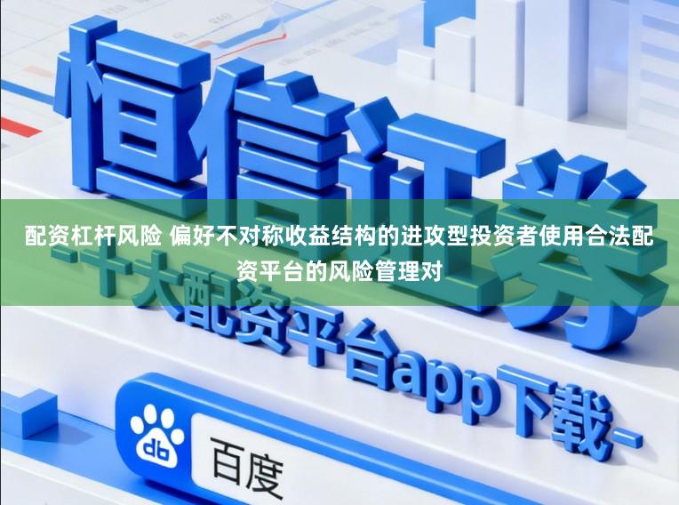 配资杠杆风险 偏好不对称收益结构的进攻型投资者使用合法配资平台的风险管理对