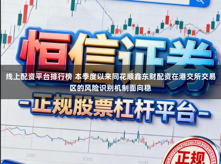 线上配资平台排行榜 本季度以来同花顺鑫东财配资在港交所交易区的风险识别机制面向稳