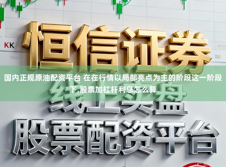 国内正规原油配资平台 在在行情以局部亮点为主的阶段这一阶段下,股票加杠杆利息怎么算