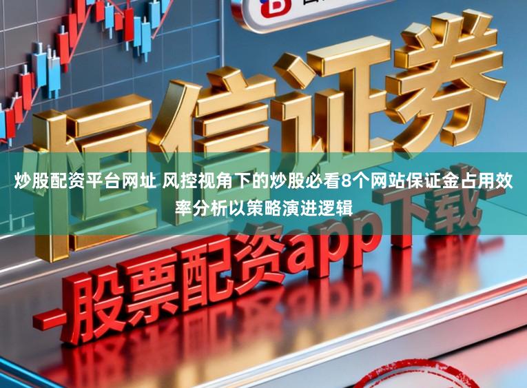 炒股配资平台网址 风控视角下的炒股必看8个网站保证金占用效率分析以策略演进逻辑