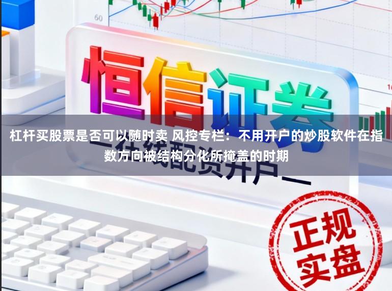 杠杆买股票是否可以随时卖 风控专栏：不用开户的炒股软件在指数方向被结构分化所掩盖的时期