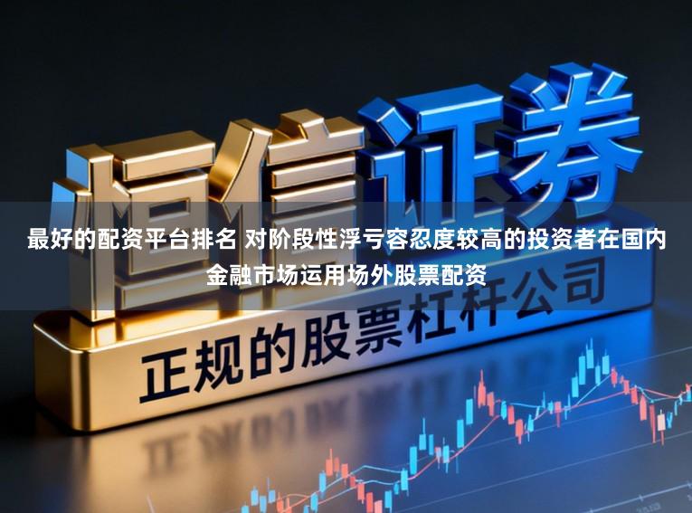 最好的配资平台排名 对阶段性浮亏容忍度较高的投资者在国内金融市场运用场外股票配资