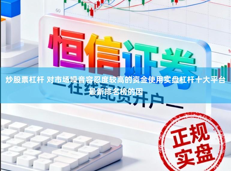 炒股票杠杆 对市场噪音容忍度较高的资金使用实盘杠杆十大平台最新排名榜的因