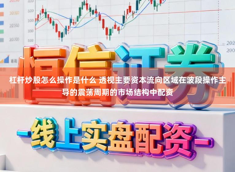 杠杆炒股怎么操作是什么 透视主要资本流向区域在波段操作主导的震荡周期的市场结构中配资