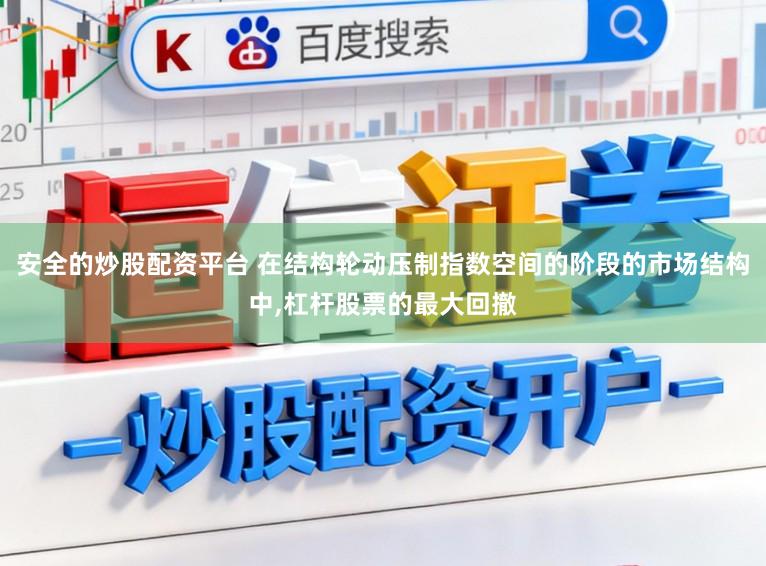 安全的炒股配资平台 在结构轮动压制指数空间的阶段的市场结构中,杠杆股票的最大回撤