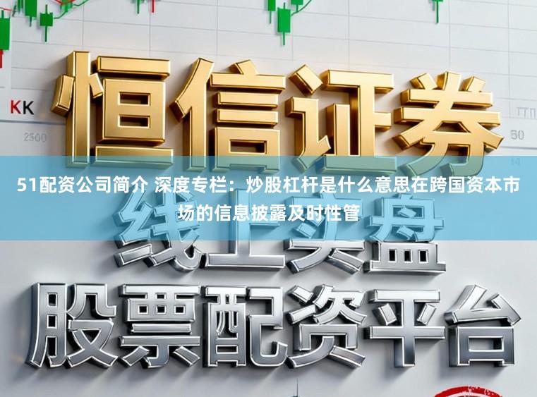 51配资公司简介 深度专栏：炒股杠杆是什么意思在跨国资本市场的信息披露及时性管