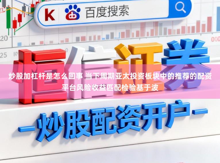 炒股加杠杆是怎么回事 当下周期亚太投资板块中的推荐的配资平台风险收益匹配检验基于波