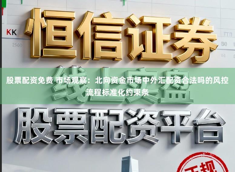 股票配资免费 市场观察：北向资金市场中外汇配资合法吗的风控流程标准化约束条